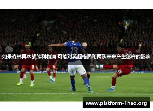 如果森林再次战胜利物浦 可能对英超格局和两队未来产生怎样的影响