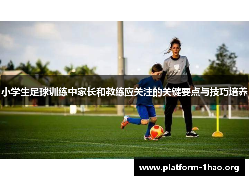 小学生足球训练中家长和教练应关注的关键要点与技巧培养 小学生足球训练中家长和教练应关注的关键要点与技巧培养