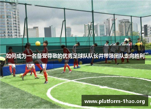 如何成为一名备受尊敬的优秀足球队队长并带领团队走向胜利