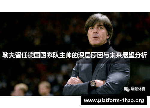 勒夫留任德国国家队主帅的深层原因与未来展望分析 勒夫留任德国国家队主帅的深层原因与未来展望分析
