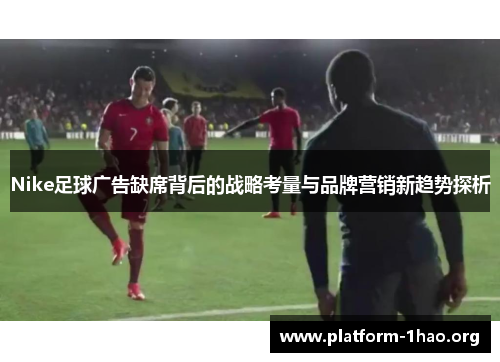 Nike足球广告缺席背后的战略考量与品牌营销新趋势探析