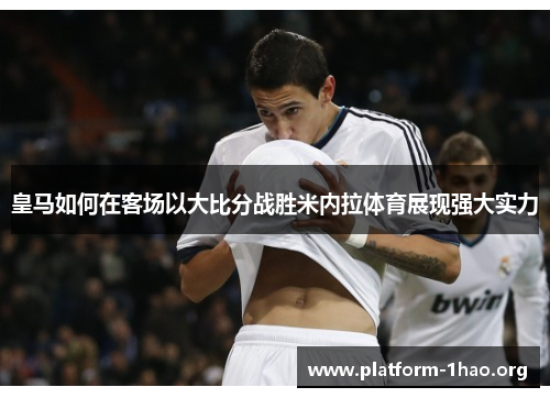 皇马如何在客场以大比分战胜米内拉体育展现强大实力