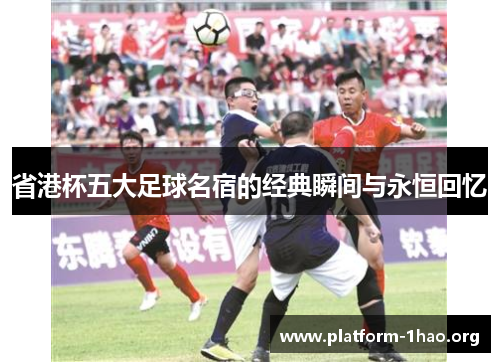 省港杯五大足球名宿的经典瞬间与永恒回忆