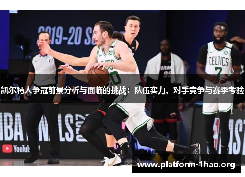凯尔特人争冠前景分析与面临的挑战：队伍实力、对手竞争与赛季考验