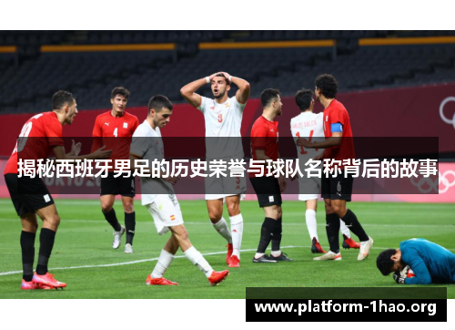 揭秘西班牙男足的历史荣誉与球队名称背后的故事 揭秘西班牙男足的历史荣誉与球队名称背后的故事