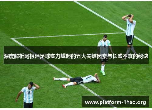 深度解析阿根廷足球实力崛起的五大关键因素与长盛不衰的秘诀