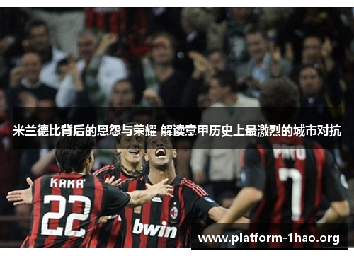 米兰德比背后的恩怨与荣耀 解读意甲历史上最激烈的城市对抗