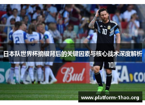 日本队世界杯摘银背后的关键因素与核心战术深度解析