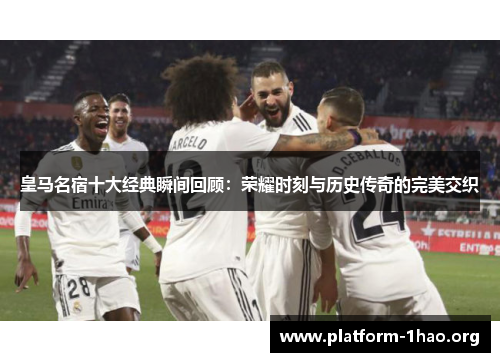 皇马名宿十大经典瞬间回顾：荣耀时刻与历史传奇的完美交织
