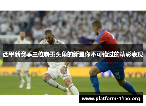 西甲新赛季三位崭露头角的新星你不可错过的精彩表现 西甲新赛季三位崭露头角的新星你不可错过的精彩表现