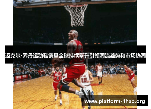迈克尔·乔丹运动鞋销量全球持续攀升引领潮流趋势和市场热潮