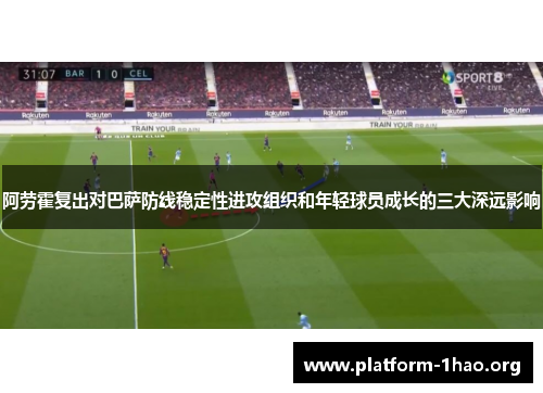 阿劳霍复出对巴萨防线稳定性进攻组织和年轻球员成长的三大深远影响