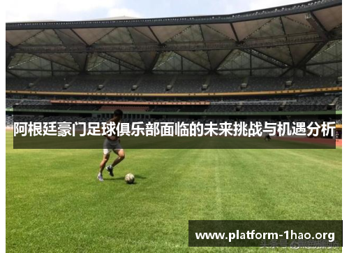 阿根廷豪门足球俱乐部面临的未来挑战与机遇分析