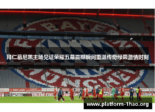 拜仁慕尼黑主场见证荣耀五幕震撼瞬间重温传奇绿茵激情时刻