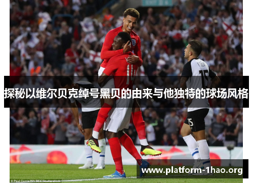 探秘以维尔贝克绰号黑贝的由来与他独特的球场风格