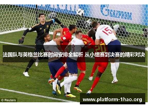 法国队与英格兰比赛时间安排全解析 从小组赛到决赛的精彩对决 法国队与英格兰比赛时间安排全解析 从小组赛到决赛的精彩对决